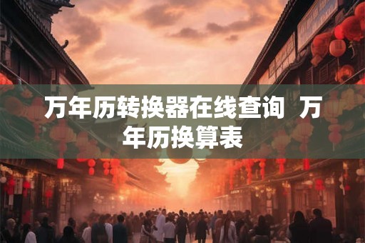 万年历转换器在线查询  万年历换算表