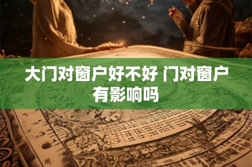 大门对窗户好不好 门对窗户有影响吗