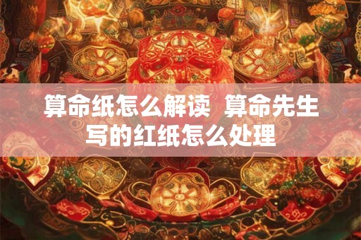 算命纸怎么解读  算命先生写的红纸怎么处理