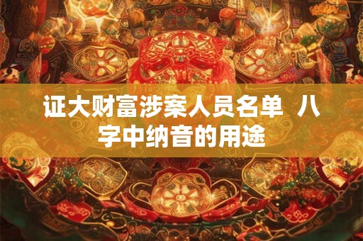 证大财富涉案人员名单  八字中纳音的用途