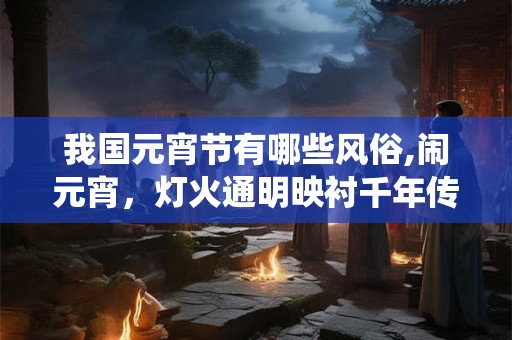 我国元宵节有哪些风俗,闹元宵，灯火通明映衬千年传统