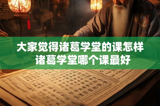 大家觉得诸葛学堂的课怎样  诸葛学堂哪个课最好