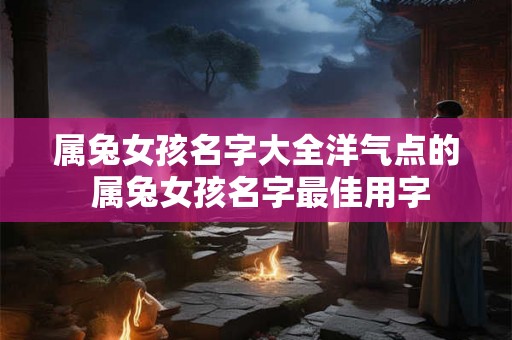 属兔女孩名字大全洋气点的 属兔女孩名字最佳用字 属兔女孩名字大全洋气点的 属兔女孩名字最佳用字