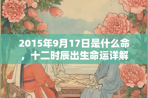 2015年9月17日是什么命，十二时辰出生命运详解