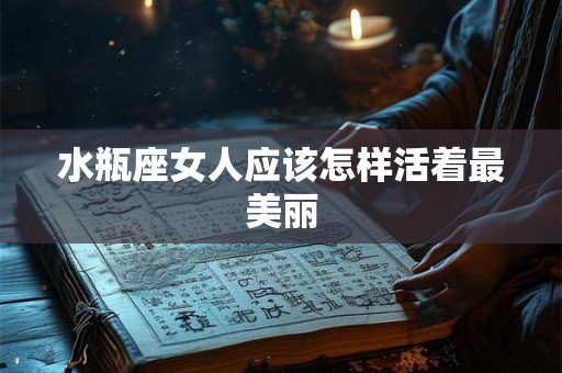 水瓶座女人应该怎样活着最美丽