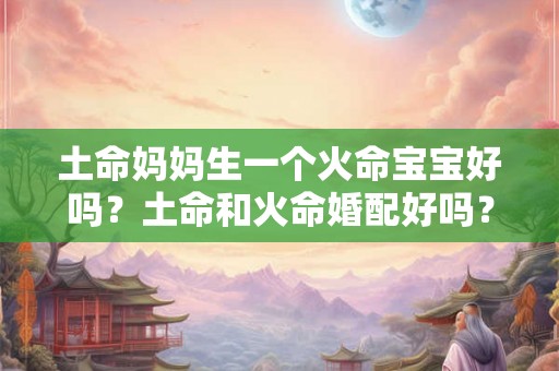 土命妈妈生一个火命宝宝好吗？土命和火命婚配好吗？