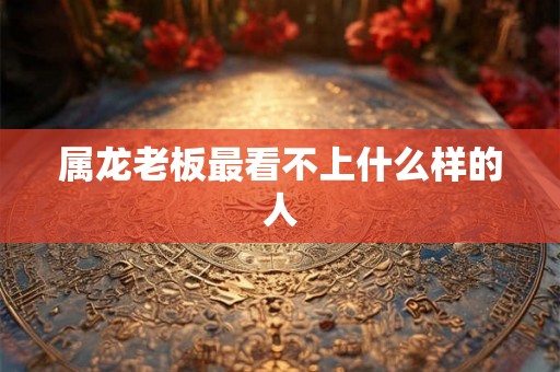 属龙老板最看不上什么样的人