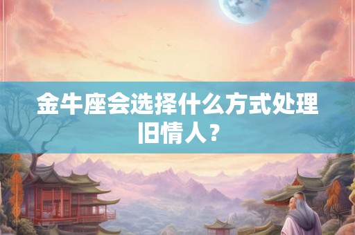金牛座会选择什么方式处理旧情人？