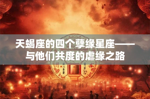 天蝎座的四个孽缘星座——与他们共度的虐缘之路 天蝎座的四个孽缘星座——与他们共度的虐缘之路