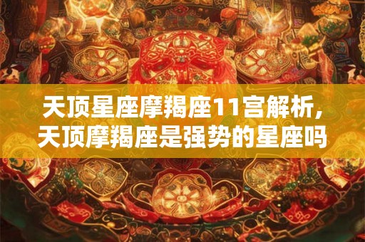 天顶星座摩羯座11宫解析,天顶摩羯座是强势的星座吗