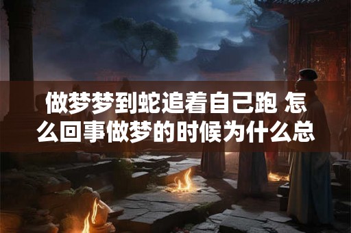 做梦梦到蛇追着自己跑 怎么回事做梦的时候为什么总是会梦到蛇追着自己跑