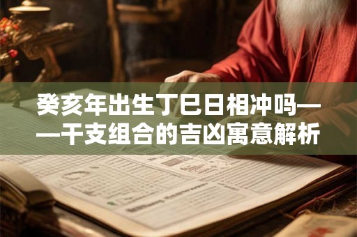 癸亥年出生丁巳日相冲吗——干支组合的吉凶寓意解析