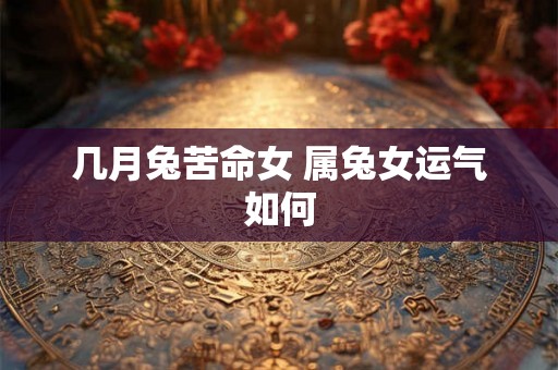 几月兔苦命女 属兔女运气如何