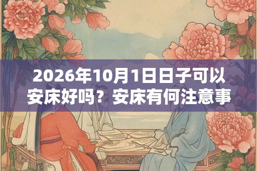 2026年10月1日日子可以安床好吗？安床有何注意事项？