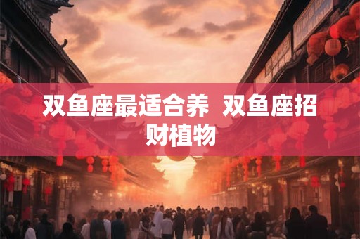 双鱼座最适合养  双鱼座招财植物
