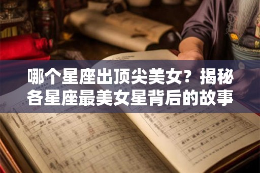 哪个星座出顶尖美女?揭秘各星座最美女星背后的故事 哪个星座出顶尖美女?揭秘各星座最美女星背后的故事