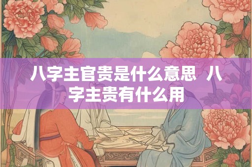八字主官贵是什么意思  八字主贵有什么用