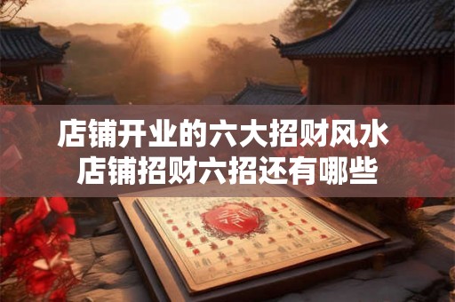 店铺开业的六大招财风水 店铺招财六招还有哪些