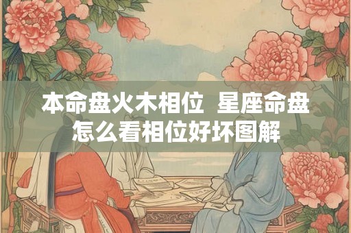 本命盘火木相位  星座命盘怎么看相位好坏图解