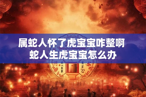 属蛇人怀了虎宝宝咋整啊 蛇人生虎宝宝怎么办