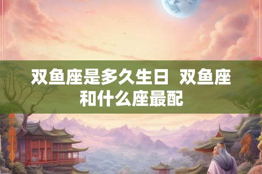 双鱼座是多久生日  双鱼座和什么座最配