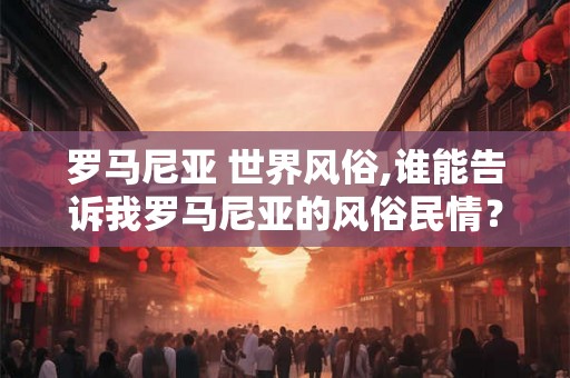 罗马尼亚 世界风俗,谁能告诉我罗马尼亚的风俗民情? 罗马尼亚 世界风俗,谁能告诉我罗马尼亚的风俗民情?