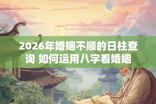 2026年婚姻不顺的日柱查询 如何运用八字看婚姻