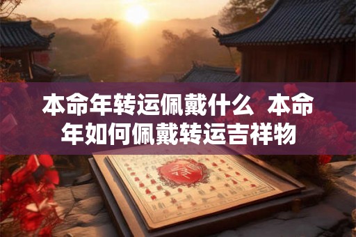 本命年转运佩戴什么 本命年如何佩戴转运吉祥物 本命年转运佩戴什么 本命年如何佩戴转运吉祥物