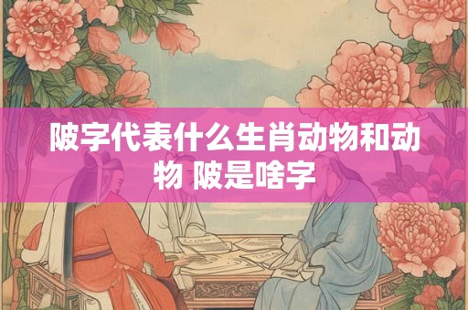 陂字代表什么生肖动物和动物 陂是啥字