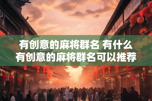 有创意的麻将群名 有什么有创意的麻将群名可以推荐