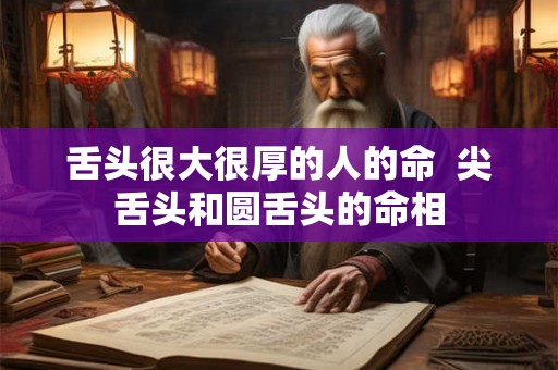 舌头很大很厚的人的命 尖舌头和圆舌头的命相 舌头很大很厚的人的命 尖舌头和圆舌头的命相