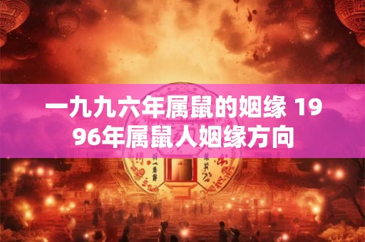 一九九六年属鼠的姻缘 1996年属鼠人姻缘方向