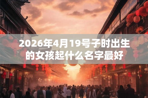2026年4月19号子时出生的女孩起什么名字最好 2026年4月19号子时出生的女孩起什么名字最好