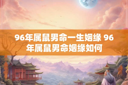 96年属鼠男命一生姻缘 96年属鼠男命姻缘如何 96年属鼠男命一生姻缘 96年属鼠男命姻缘如何