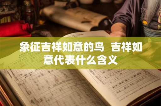 象征吉祥如意的鸟  吉祥如意代表什么含义