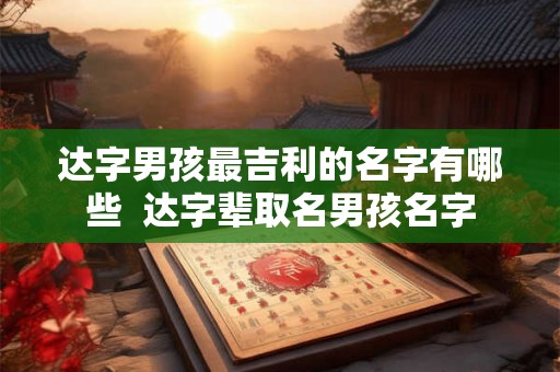 达字男孩最吉利的名字有哪些  达字辈取名男孩名字