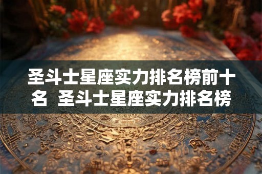 圣斗士星座实力排名榜前十名  圣斗士星座实力排名榜前十名