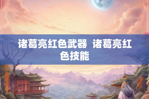 诸葛亮红色武器 诸葛亮红色技能 诸葛亮红色武器 诸葛亮红色技能