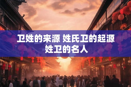 卫姓的来源 姓氏卫的起源 姓卫的名人