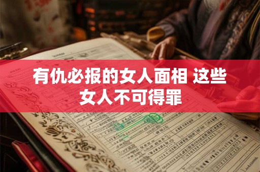 有仇必报的女人面相 这些女人不可得罪