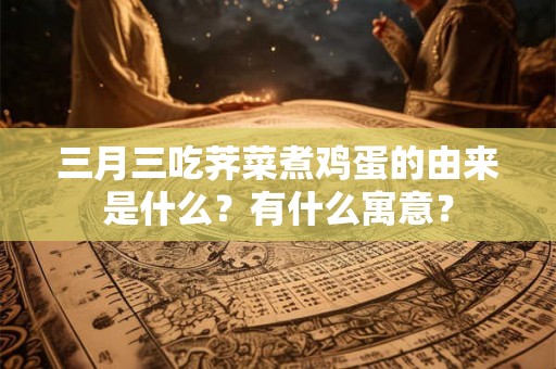三月三吃荠菜煮鸡蛋的由来是什么？有什么寓意？
