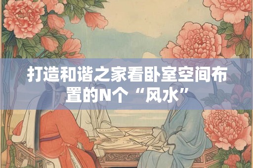 打造和谐之家看卧室空间布置的N个“风水”