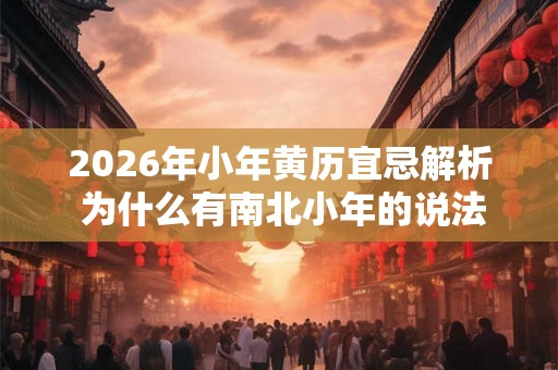 2026年小年黄历宜忌解析 为什么有南北小年的说法 2026年小年黄历宜忌解析 为什么有南北小年的说法