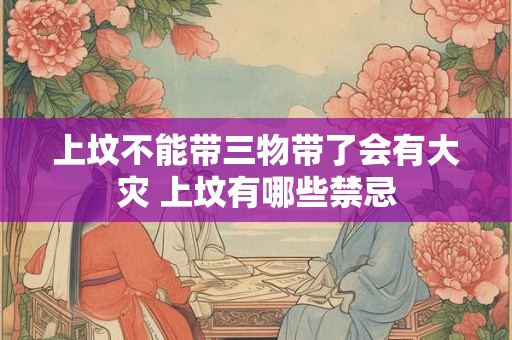 上坟不能带三物带了会有大灾 上坟有哪些禁忌