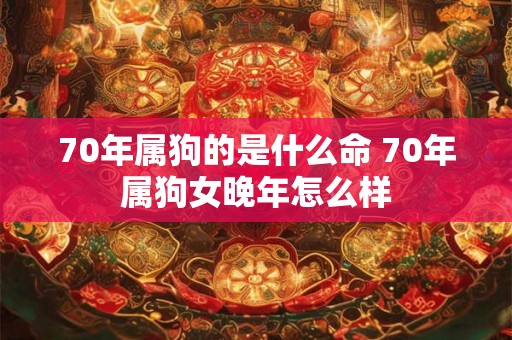 70年属狗的是什么命 70年属狗女晚年怎么样