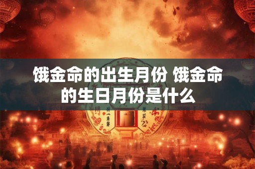 饿金命的出生月份 饿金命的生日月份是什么 饿金命的出生月份 饿金命的生日月份是什么