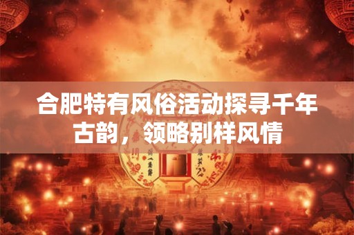 合肥特有风俗活动探寻千年古韵，领略别样风情