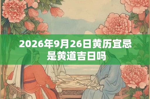 2026年9月26日黄历宜忌 是黄道吉日吗 2026年9月26日黄历宜忌 是黄道吉日吗