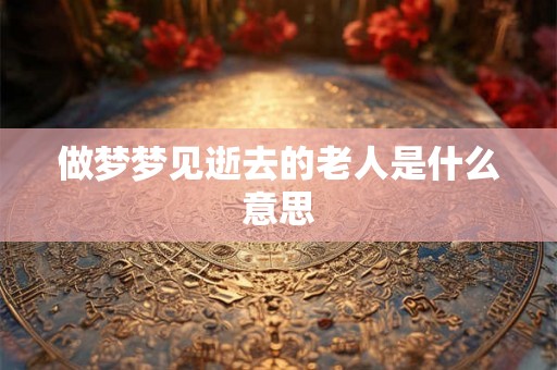 做梦梦见逝去的老人是什么意思