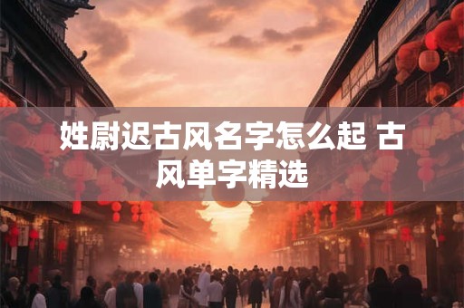 姓尉迟古风名字怎么起 古风单字精选 姓尉迟古风名字怎么起 古风单字精选